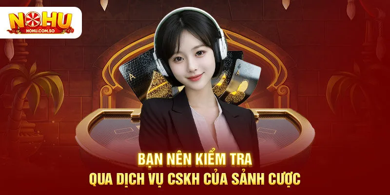 Bạn nên kiểm tra qua dịch vụ CSKH của sảnh cược