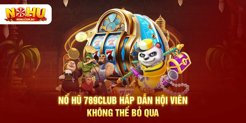 Nổ hũ 789Club hấp dẫn hội viên không thể bỏ qua